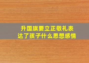 升国旗要立正敬礼表达了孩子什么思想感情