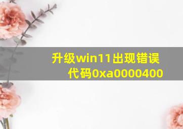 升级win11出现错误代码0xa0000400