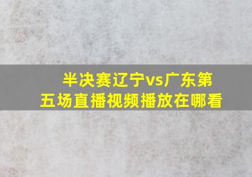 半决赛辽宁vs广东第五场直播视频播放在哪看