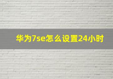 华为7se怎么设置24小时