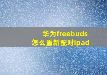 华为freebuds怎么重新配对ipad