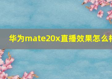 华为mate20x直播效果怎么样