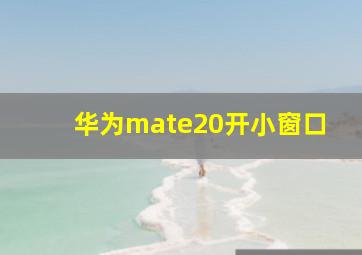 华为mate20开小窗口