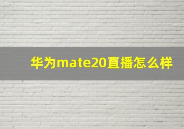 华为mate20直播怎么样