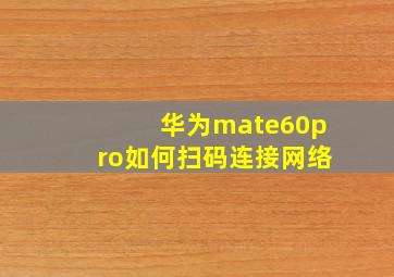 华为mate60pro如何扫码连接网络