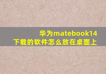 华为matebook14下载的软件怎么放在桌面上