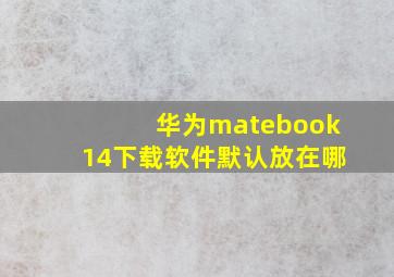 华为matebook14下载软件默认放在哪