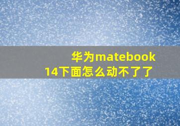 华为matebook14下面怎么动不了了