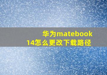 华为matebook14怎么更改下载路径