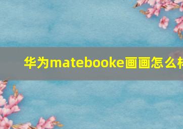 华为matebooke画画怎么样