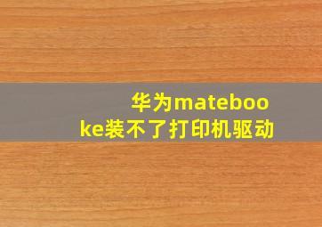 华为matebooke装不了打印机驱动