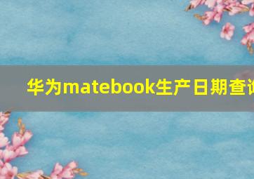 华为matebook生产日期查询