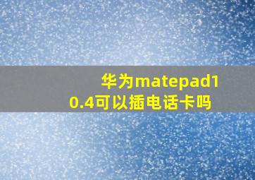 华为matepad10.4可以插电话卡吗