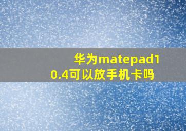 华为matepad10.4可以放手机卡吗