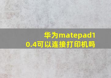 华为matepad10.4可以连接打印机吗