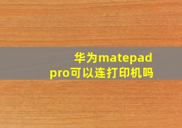 华为matepadpro可以连打印机吗