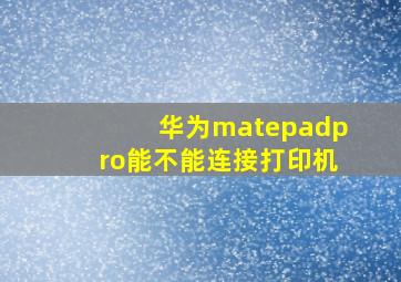 华为matepadpro能不能连接打印机