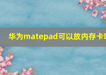 华为matepad可以放内存卡吗