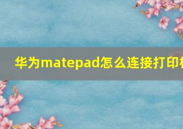 华为matepad怎么连接打印机