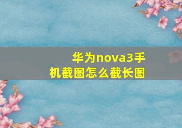 华为nova3手机截图怎么截长图