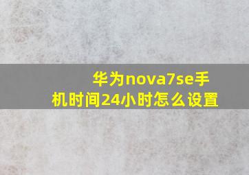 华为nova7se手机时间24小时怎么设置