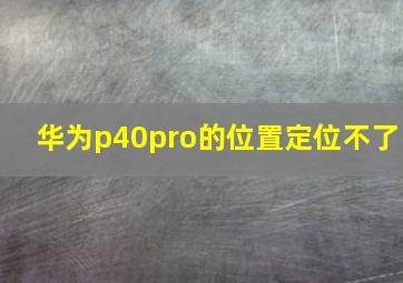 华为p40pro的位置定位不了