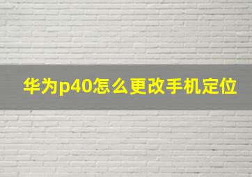 华为p40怎么更改手机定位