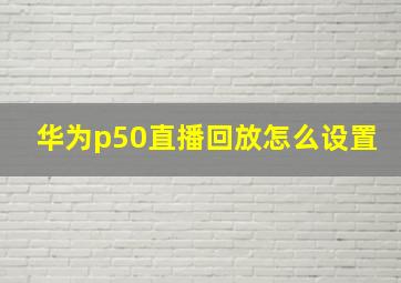 华为p50直播回放怎么设置