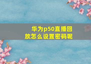 华为p50直播回放怎么设置密码呢