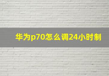 华为p70怎么调24小时制