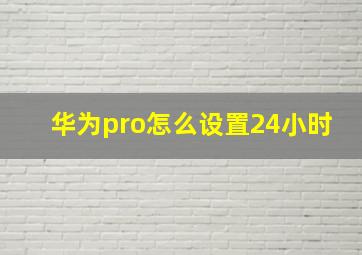 华为pro怎么设置24小时