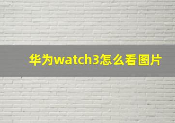 华为watch3怎么看图片