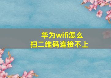 华为wifi怎么扫二维码连接不上