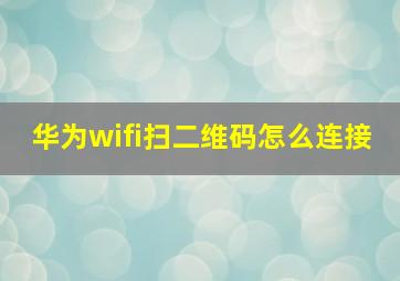 华为wifi扫二维码怎么连接