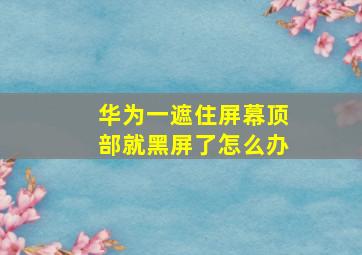 华为一遮住屏幕顶部就黑屏了怎么办