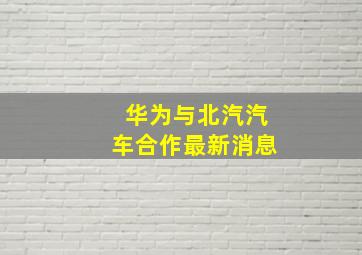 华为与北汽汽车合作最新消息