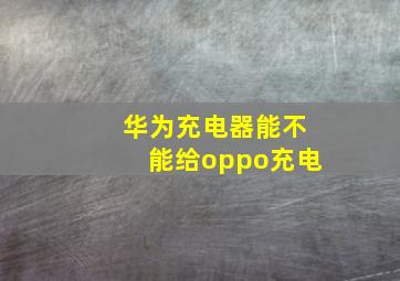 华为充电器能不能给oppo充电