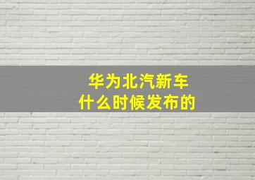 华为北汽新车什么时候发布的