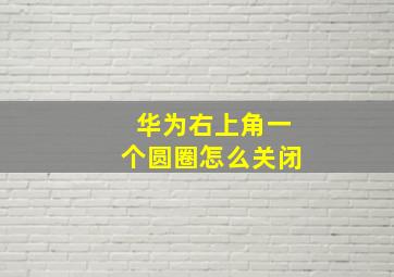 华为右上角一个圆圈怎么关闭