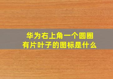 华为右上角一个圆圈有片叶子的图标是什么