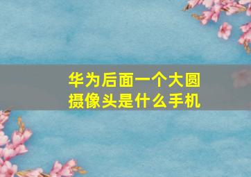 华为后面一个大圆摄像头是什么手机