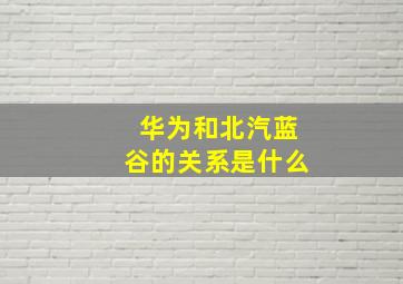 华为和北汽蓝谷的关系是什么