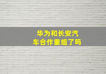 华为和长安汽车合作重组了吗