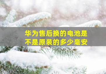 华为售后换的电池是不是原装的多少毫安