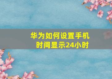 华为如何设置手机时间显示24小时