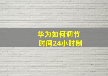 华为如何调节时间24小时制