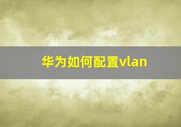 华为如何配置vlan