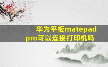 华为平板matepadpro可以连接打印机吗