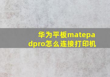 华为平板matepadpro怎么连接打印机