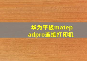 华为平板matepadpro连接打印机